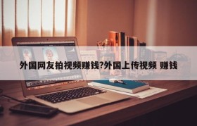 外国网友拍视频赚钱?外国上传视频 赚钱