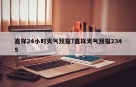 嘉祥24小时天气预报?嘉祥天气预报2345