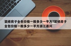 装修房子全包价格一般多少一平方?装修房子全包价格一般多少一平方浙江嘉兴