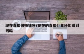 现在直播很赚钱吗?现在的直播行业还能赚到钱吗