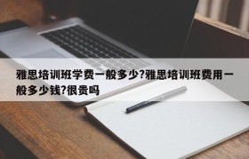 雅思培训班学费一般多少?雅思培训班费用一般多少钱?很贵吗