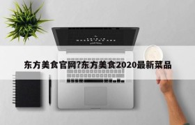 东方美食官网?东方美食2020最新菜品